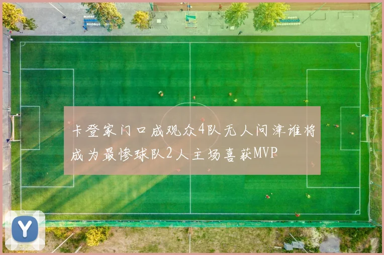 卡登家门口成观众4队无人问津谁将成为最惨球队2人主场喜获MVP