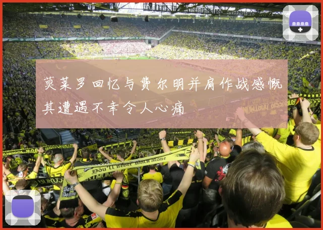莫莱罗回忆与费尔明并肩作战感慨其遭遇不幸令人心痛