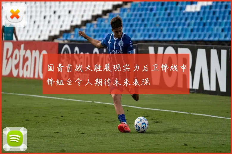 国青首战大胜展现实力后卫锋线中锋组合令人期待未来表现