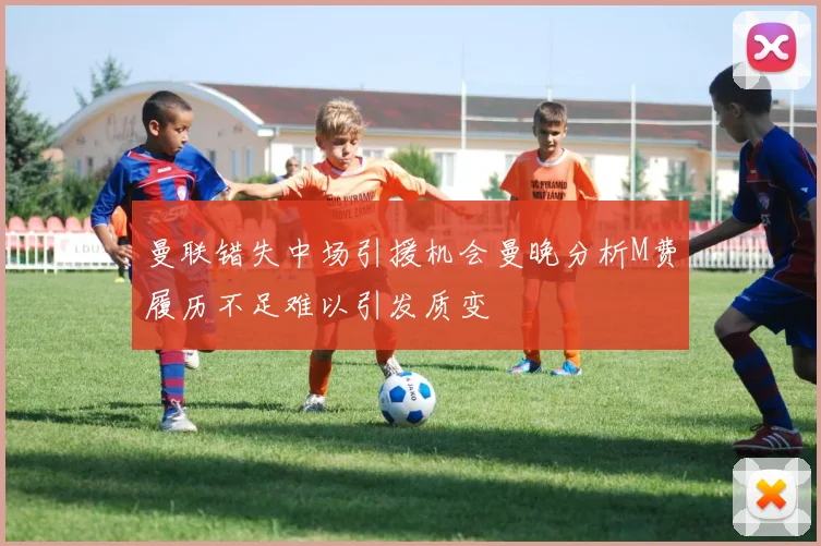 曼联错失中场引援机会曼晚分析M费履历不足难以引发质变