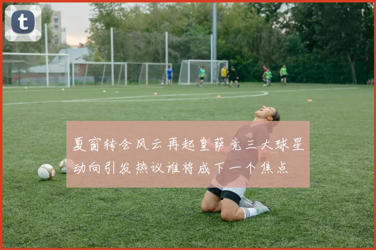 夏窗转会风云再起皇萨竞三大球星动向引发热议谁将成下一个焦点