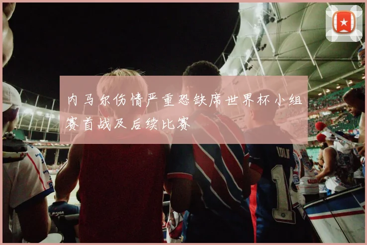 内马尔伤情严重恐缺席世界杯小组赛首战及后续比赛