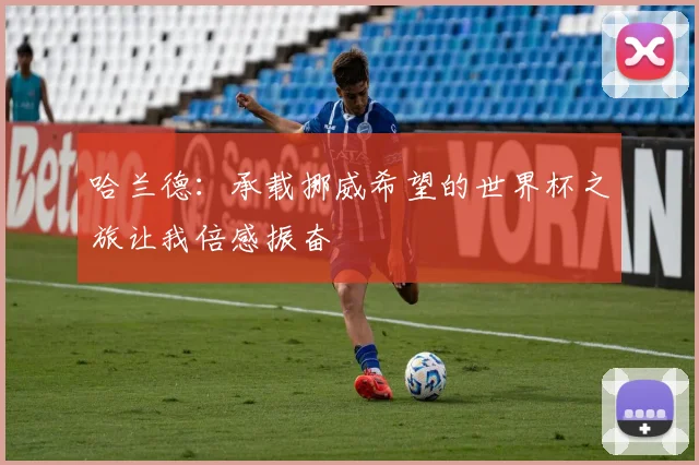 哈兰德：承载挪威希望的世界杯之旅让我倍感振奋