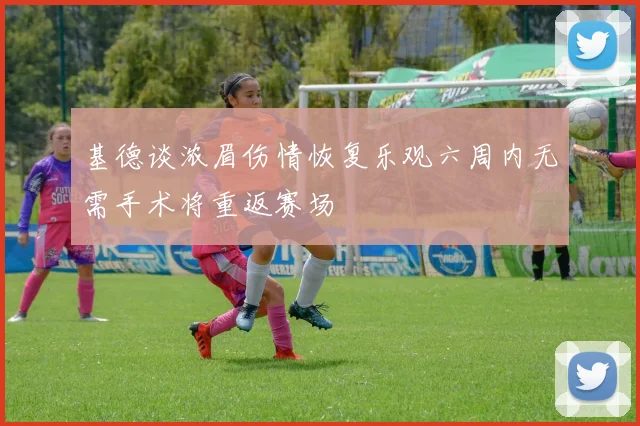 基德谈浓眉伤情恢复乐观六周内无需手术将重返赛场