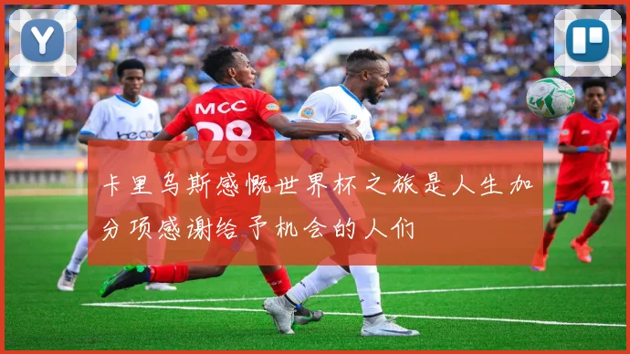 卡里乌斯感慨世界杯之旅是人生加分项感谢给予机会的人们