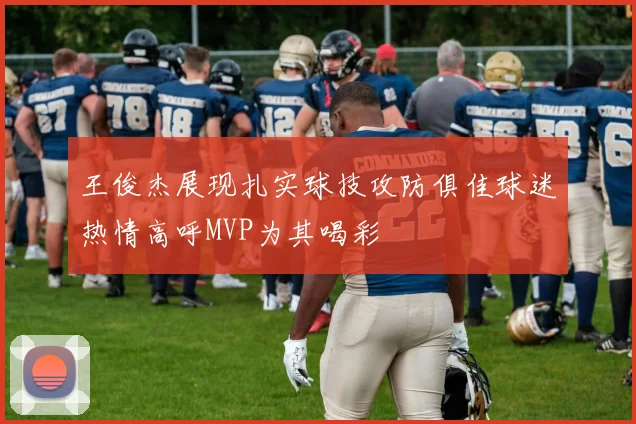 王俊杰展现扎实球技攻防俱佳球迷热情高呼MVP为其喝彩