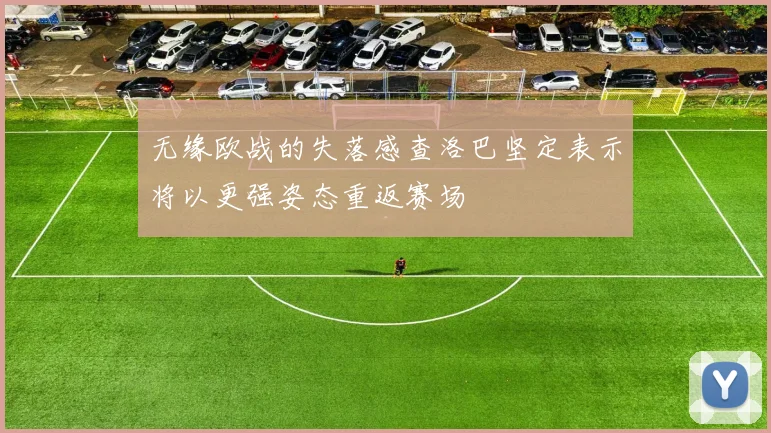 无缘欧战的失落感查洛巴坚定表示将以更强姿态重返赛场