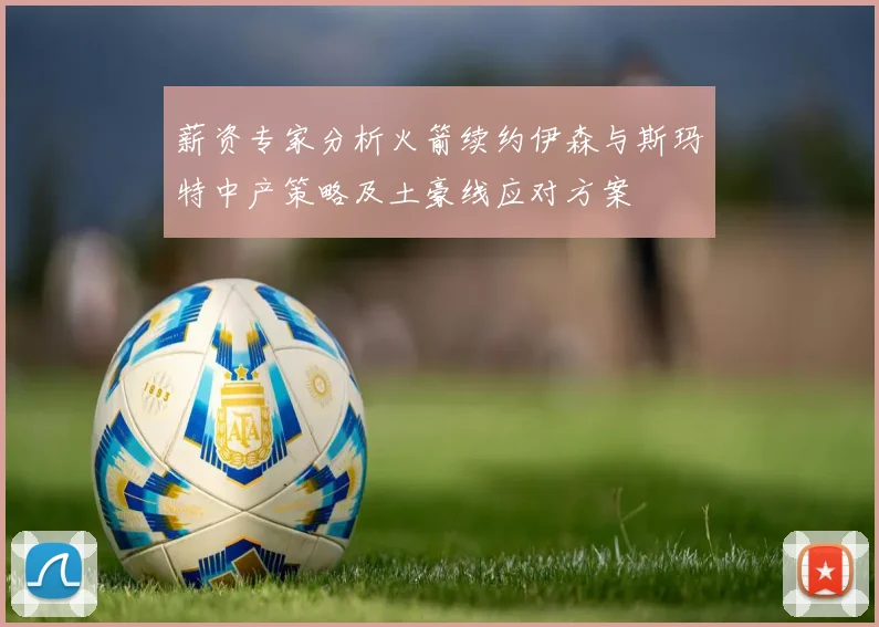 薪资专家分析火箭续约伊森与斯玛特中产策略及土豪线应对方案