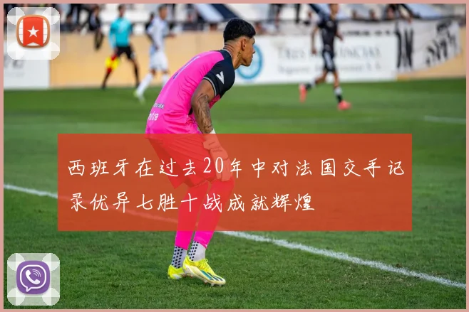 西班牙在过去20年中对法国交手记录优异七胜十战成就辉煌