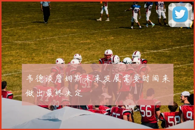 韦德谈詹姆斯未来发展需要时间来做出最终决定