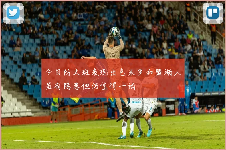今日防文班表现出色米罗加盟湖人虽有隐患但仍值得一试