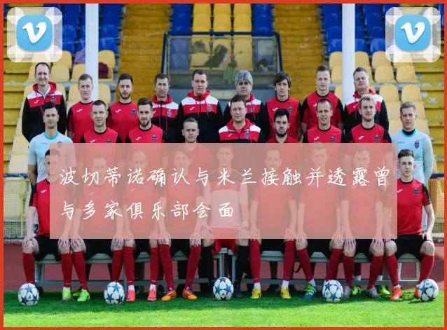 波切蒂诺确认与米兰接触并透露曾与多家俱乐部会面