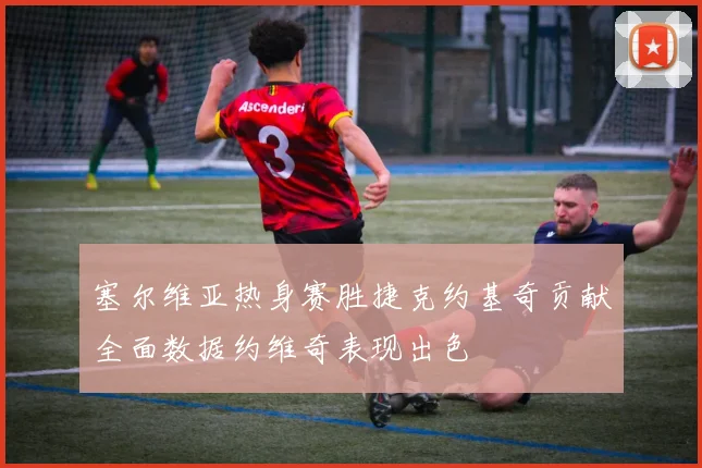 塞尔维亚热身赛胜捷克约基奇贡献全面数据约维奇表现出色