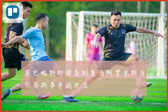 塞巴略斯即将告别皇马阿贾克斯与贝蒂斯争夺战开启