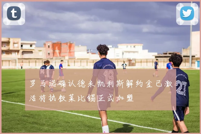 罗马诺确认德米凯利斯解约金已激活将执教莱比锡正式加盟