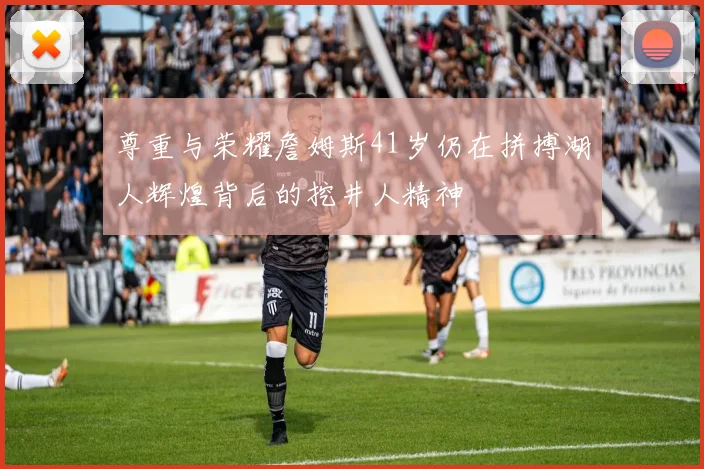 尊重与荣耀詹姆斯41岁仍在拼搏湖人辉煌背后的挖井人精神
