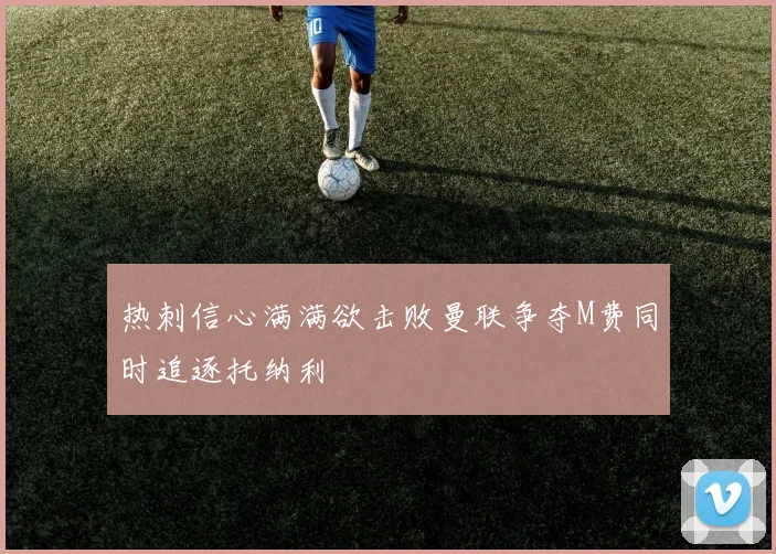 热刺信心满满欲击败曼联争夺M费同时追逐托纳利