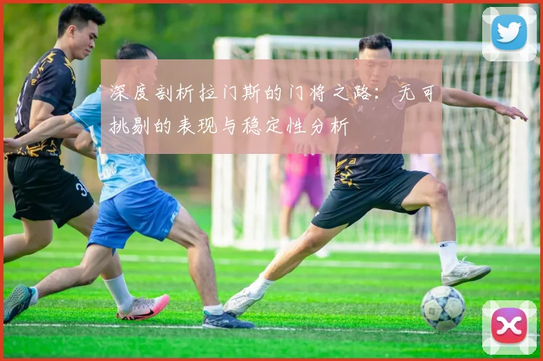 深度剖析拉门斯的门将之路：无可挑剔的表现与稳定性分析