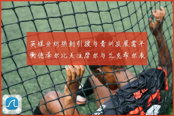 英媒分析热刺引援与青训发展需平衡德泽尔比关注摩尔与兰克希尔表现
