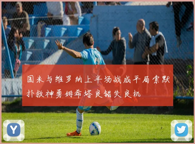国米与维罗纳上半场战成平局索默扑救神勇姆希塔良错失良机