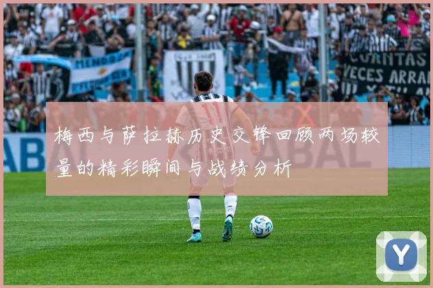 梅西与萨拉赫历史交锋回顾两场较量的精彩瞬间与战绩分析