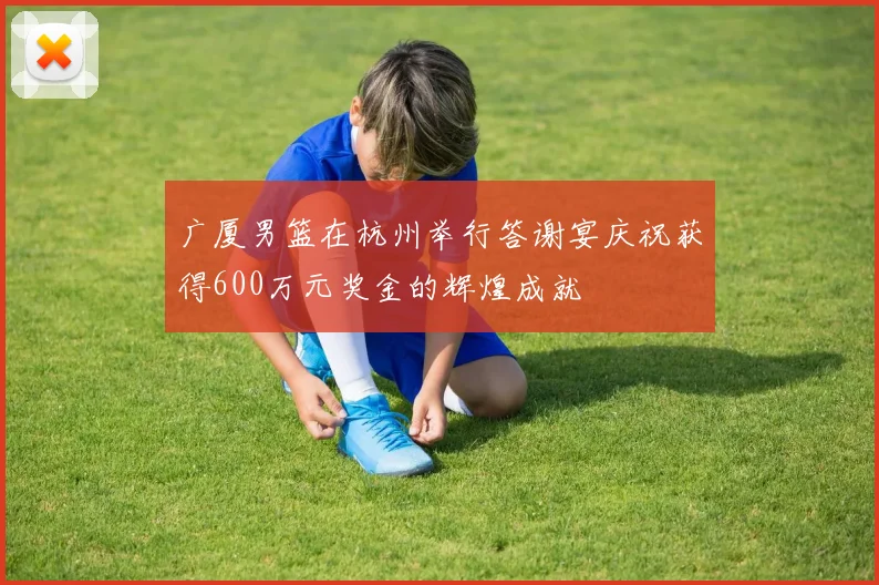 广厦男篮在杭州举行答谢宴庆祝获得600万元奖金的辉煌成就