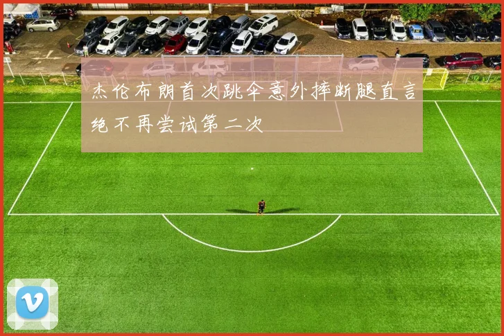 杰伦布朗首次跳伞意外摔断腿直言绝不再尝试第二次