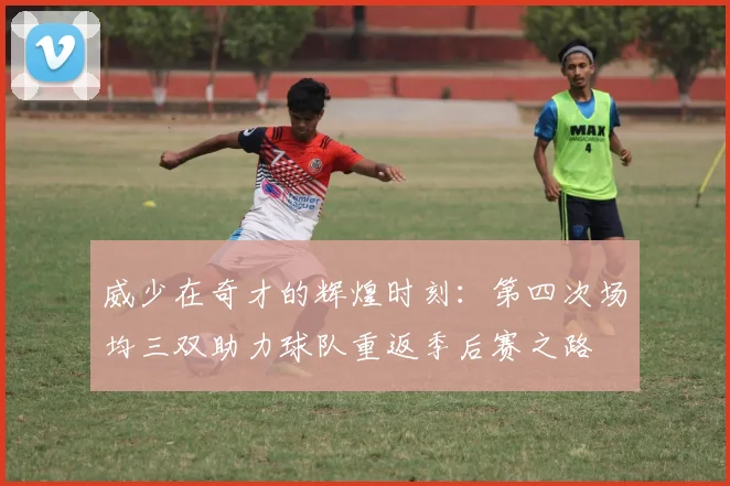威少在奇才的辉煌时刻：第四次场均三双助力球队重返季后赛之路
