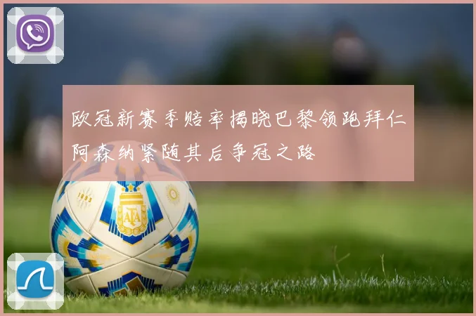 欧冠新赛季赔率揭晓巴黎领跑拜仁阿森纳紧随其后争冠之路