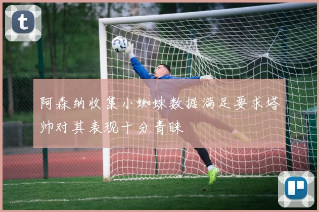 阿森纳收集小蜘蛛数据满足要求塔帅对其表现十分青睐