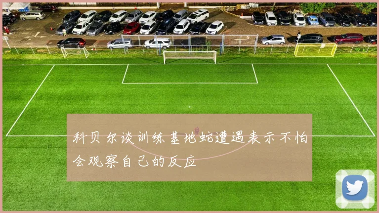 科贝尔谈训练基地蛇遭遇表示不怕会观察自己的反应